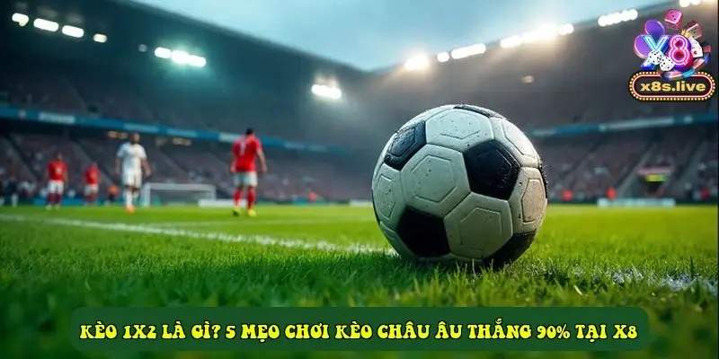 Kèo 1X2 là gì? 5 mẹo chơi kèo Châu Âu thắng 90% tại X8